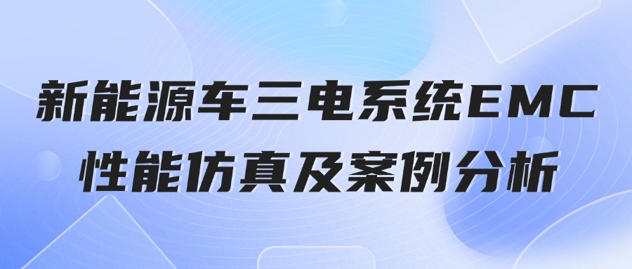【华汽睿达汽车技术会议】新能源车三电系统EMC性能仿真及案例分析 【华汽睿达汽车技术会议】新能源车三电系统EMC性能仿真及案例分析